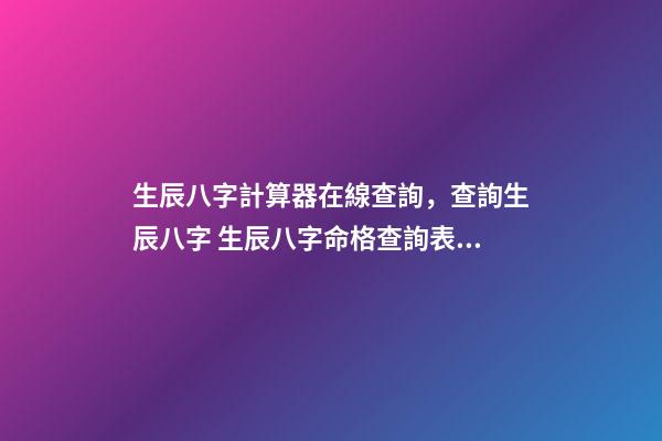 生辰八字計算器在線查詢，查詢生辰八字 生辰八字命格查詢表，生辰八字五行屬性查詢-第1張-觀點-玄機派
